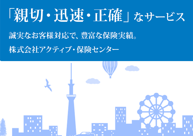 「親切・迅速・正確」なサービス 誠実なお客様対応で、豊富な保険実績。 株式会社アクティブ・保険センター